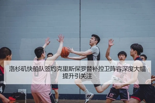 洛杉矶快船队签约克里斯保罗替补控卫阵容深度大幅提升引关注