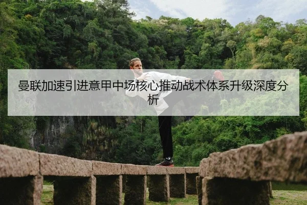 曼联加速引进意甲中场核心推动战术体系升级深度分析