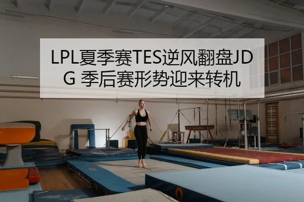 LPL夏季赛TES逆风翻盘JDG 季后赛形势迎来转机